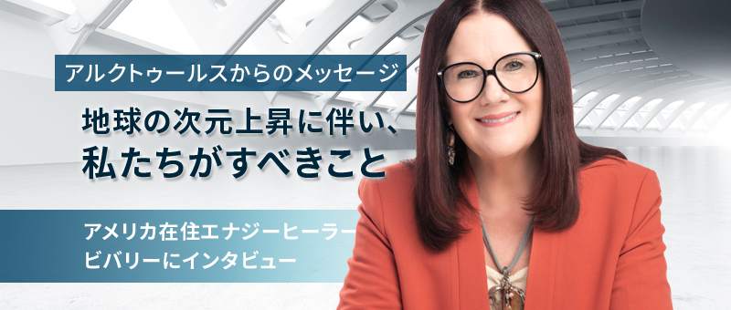 アルクトゥールスからのメッセージ 地球の次元上昇に伴い、私たちがすべきこと 〜アメリカ在住エナジーヒーラー、ビバリーにインタビュー〜