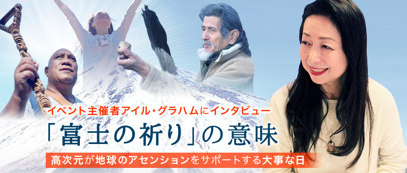 アイル・グラハムにインタビュー  「富士の祈り」の意味  〜 高次元が地球のアセンションをサポートする大事な日 〜