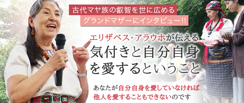 エリザベス・アラウホが伝える気付きと自分自身を愛するということ  〜古代マヤ族の叡智を世に広める グランドマザーにインタビュー!! 〜