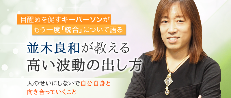 並木良和が教える高い波動の出し方  〜目醒めを促すキーパーソンが もう一度「統合」について語る〜