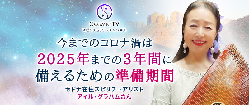 Cosmic TV 第1回目「今までのコロナ渦は、2025年までの3年間に備えるための準備期間」セドナ在住スピリチュアリスト　アイル・グラハムさん