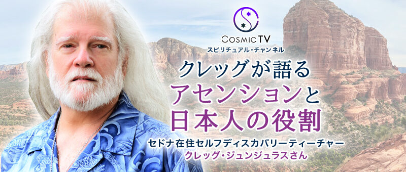 Cosmic TV 「クレッグが語るアセンションと日本人の役割」セドナ在住メタフィジカルティーチャー、セルフディスカバリーティーチャー クレッグ・ジュンジュラスさん
